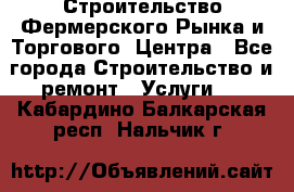 Строительство Фермерского Рынка и Торгового  Центра - Все города Строительство и ремонт » Услуги   . Кабардино-Балкарская респ.,Нальчик г.